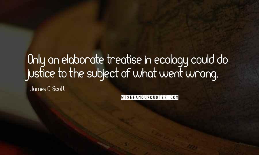 James C. Scott Quotes: Only an elaborate treatise in ecology could do justice to the subject of what went wrong,