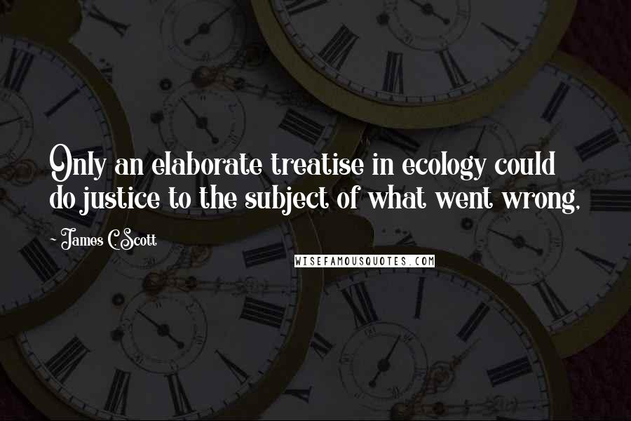 James C. Scott Quotes: Only an elaborate treatise in ecology could do justice to the subject of what went wrong,