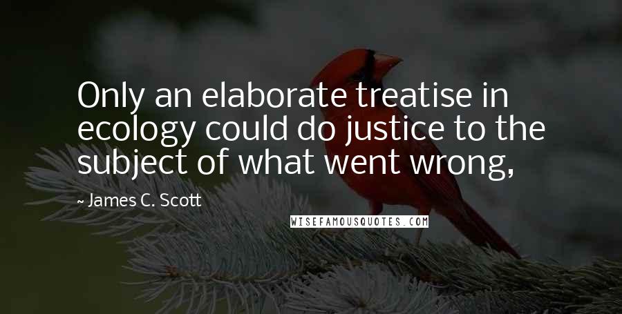 James C. Scott Quotes: Only an elaborate treatise in ecology could do justice to the subject of what went wrong,