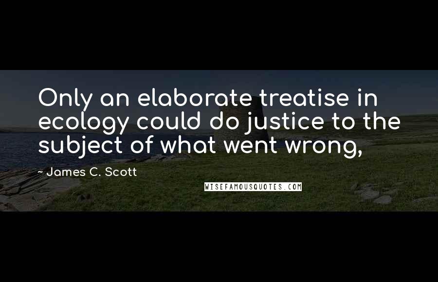 James C. Scott Quotes: Only an elaborate treatise in ecology could do justice to the subject of what went wrong,