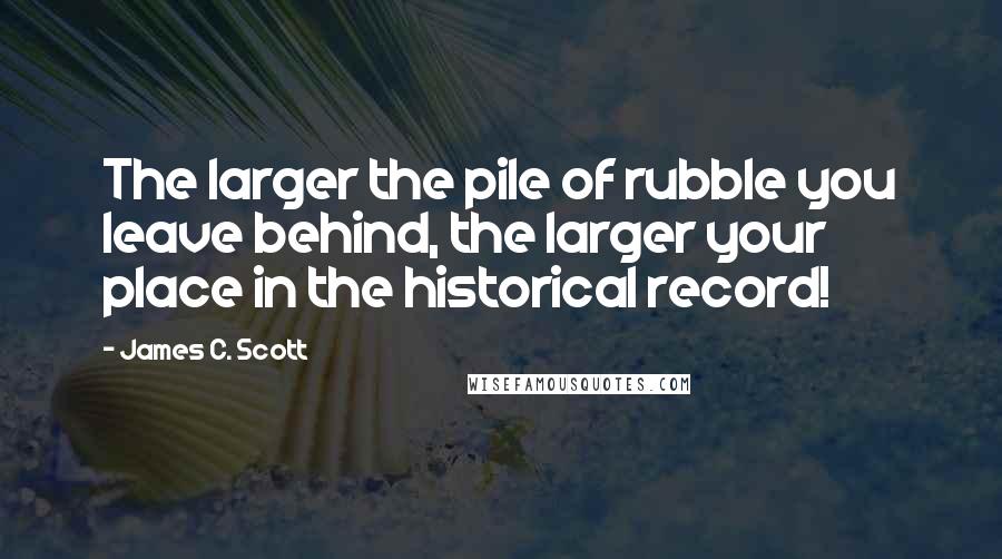 James C. Scott Quotes: The larger the pile of rubble you leave behind, the larger your place in the historical record!