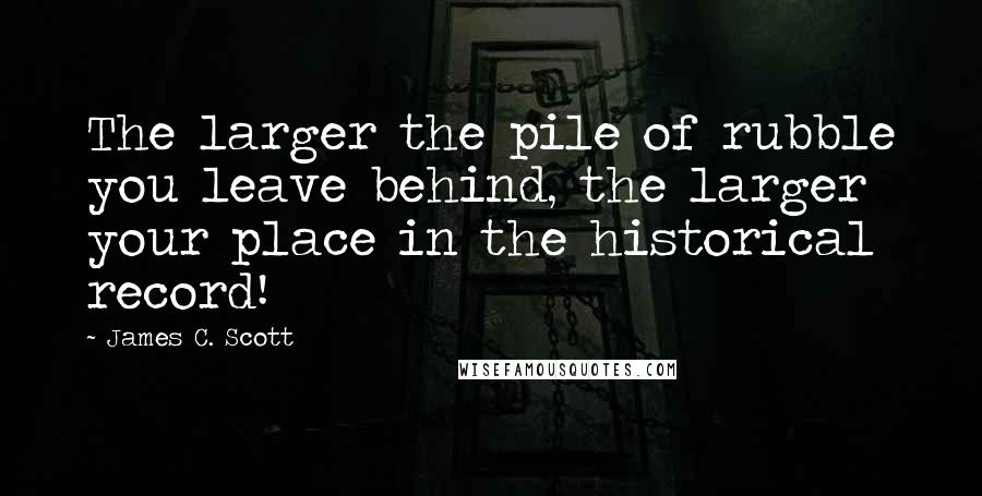 James C. Scott Quotes: The larger the pile of rubble you leave behind, the larger your place in the historical record!