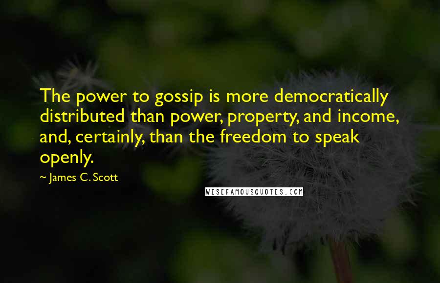James C. Scott Quotes: The power to gossip is more democratically distributed than power, property, and income, and, certainly, than the freedom to speak openly.