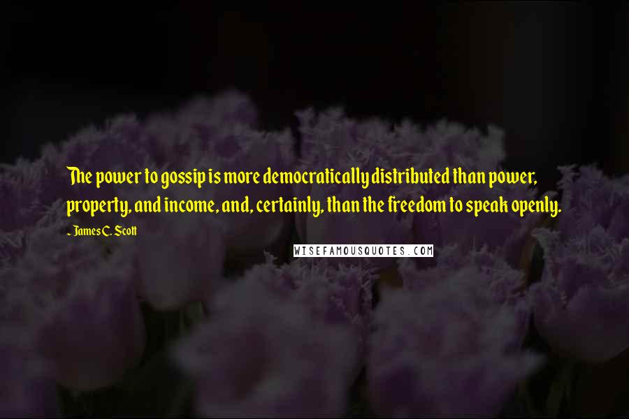 James C. Scott Quotes: The power to gossip is more democratically distributed than power, property, and income, and, certainly, than the freedom to speak openly.