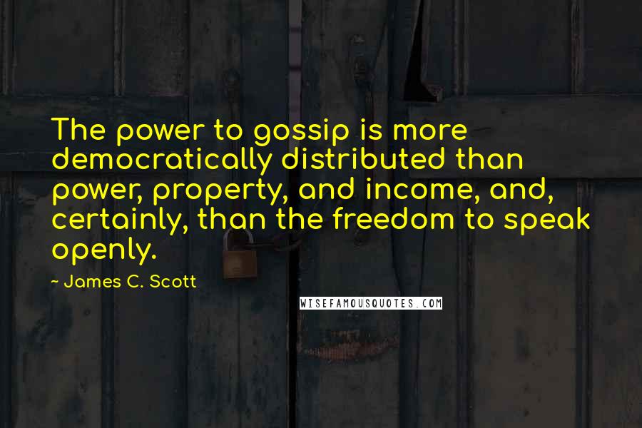 James C. Scott Quotes: The power to gossip is more democratically distributed than power, property, and income, and, certainly, than the freedom to speak openly.