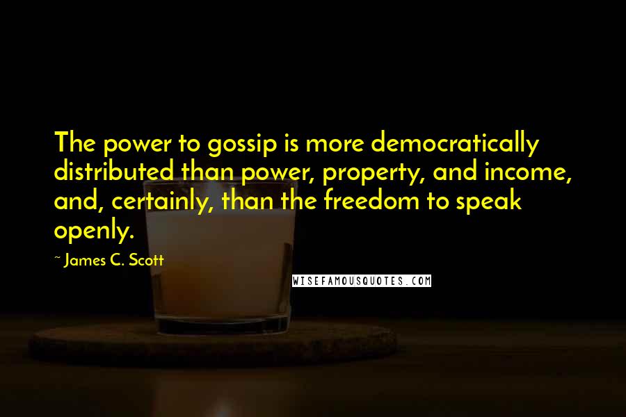 James C. Scott Quotes: The power to gossip is more democratically distributed than power, property, and income, and, certainly, than the freedom to speak openly.