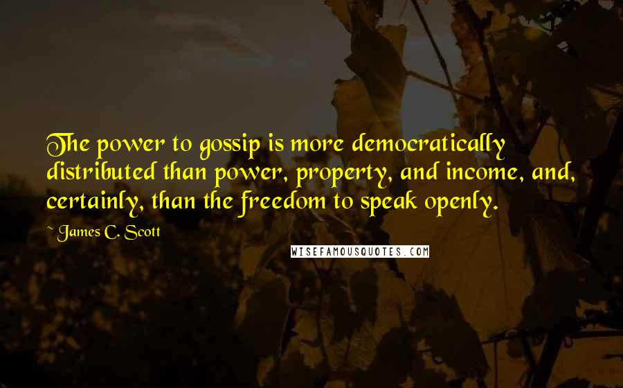 James C. Scott Quotes: The power to gossip is more democratically distributed than power, property, and income, and, certainly, than the freedom to speak openly.