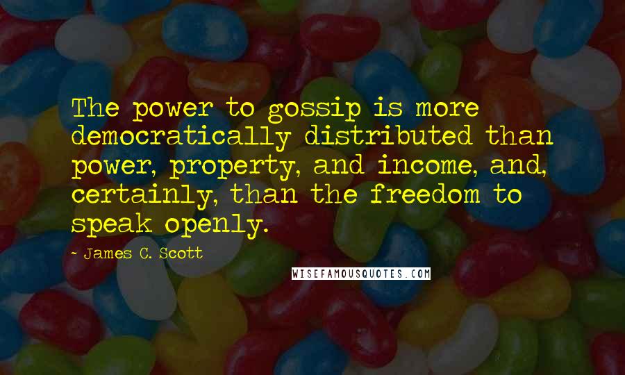 James C. Scott Quotes: The power to gossip is more democratically distributed than power, property, and income, and, certainly, than the freedom to speak openly.