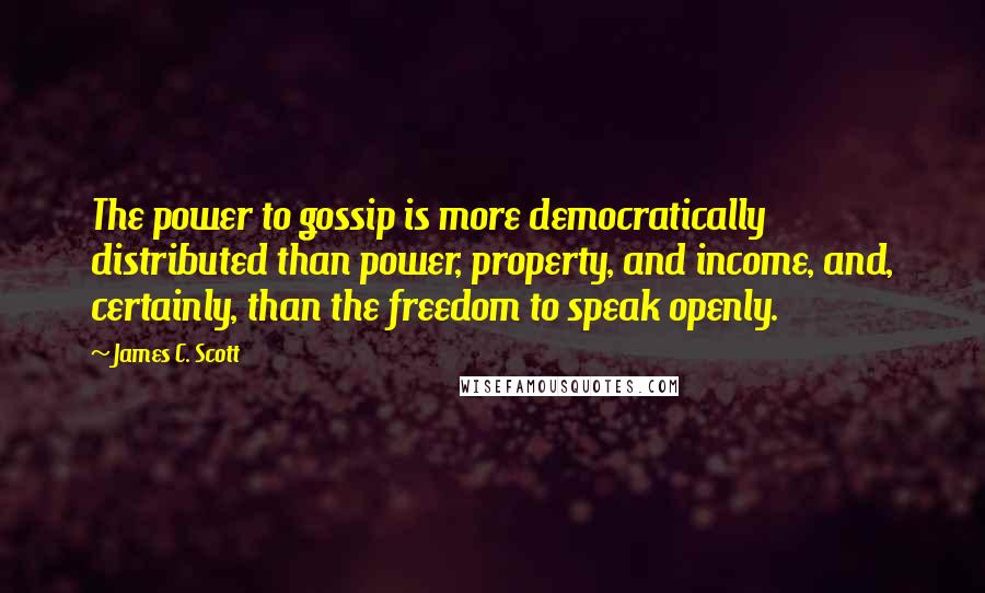 James C. Scott Quotes: The power to gossip is more democratically distributed than power, property, and income, and, certainly, than the freedom to speak openly.