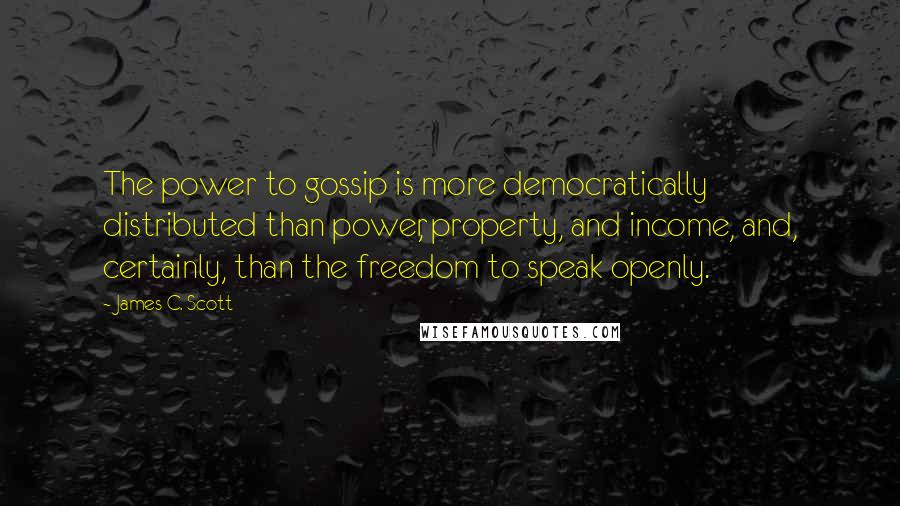 James C. Scott Quotes: The power to gossip is more democratically distributed than power, property, and income, and, certainly, than the freedom to speak openly.
