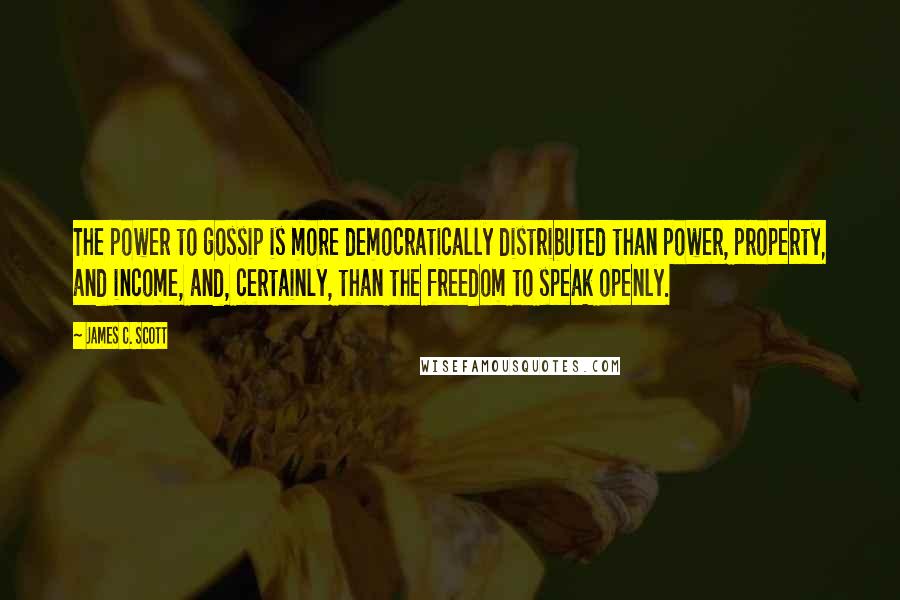 James C. Scott Quotes: The power to gossip is more democratically distributed than power, property, and income, and, certainly, than the freedom to speak openly.
