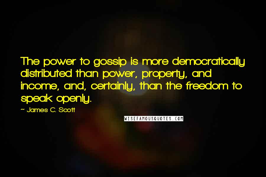 James C. Scott Quotes: The power to gossip is more democratically distributed than power, property, and income, and, certainly, than the freedom to speak openly.