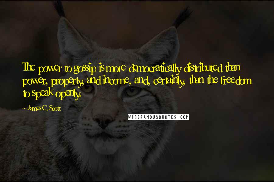 James C. Scott Quotes: The power to gossip is more democratically distributed than power, property, and income, and, certainly, than the freedom to speak openly.