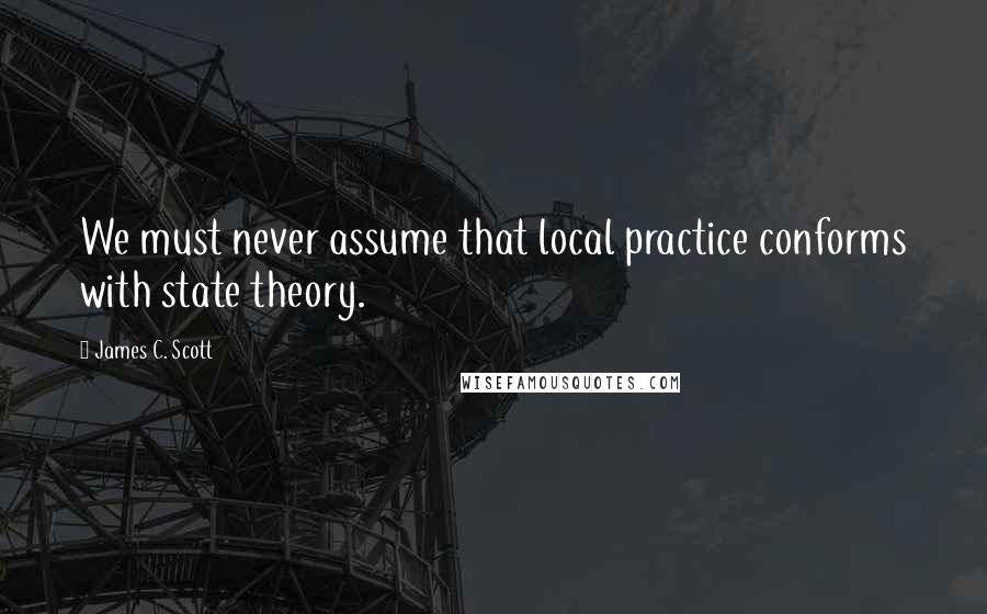 James C. Scott Quotes: We must never assume that local practice conforms with state theory.