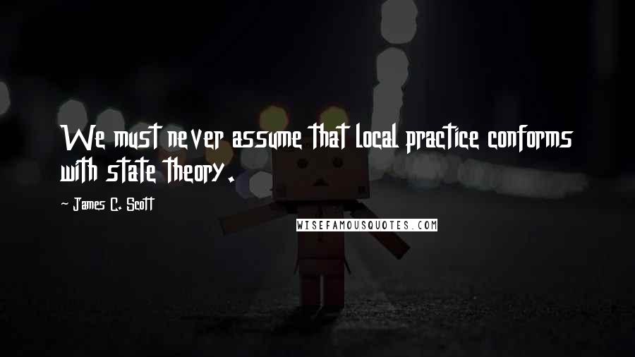 James C. Scott Quotes: We must never assume that local practice conforms with state theory.
