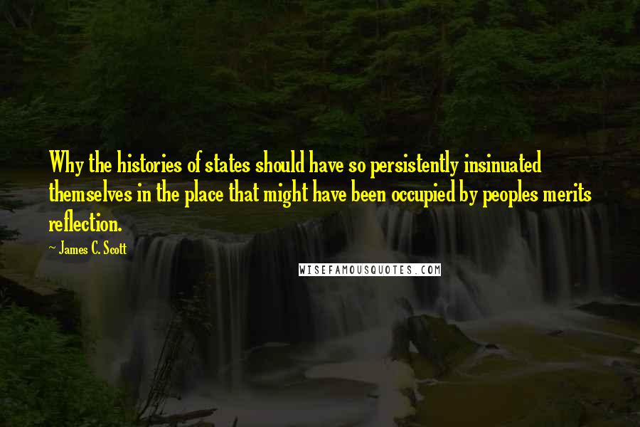 James C. Scott Quotes: Why the histories of states should have so persistently insinuated themselves in the place that might have been occupied by peoples merits reflection.