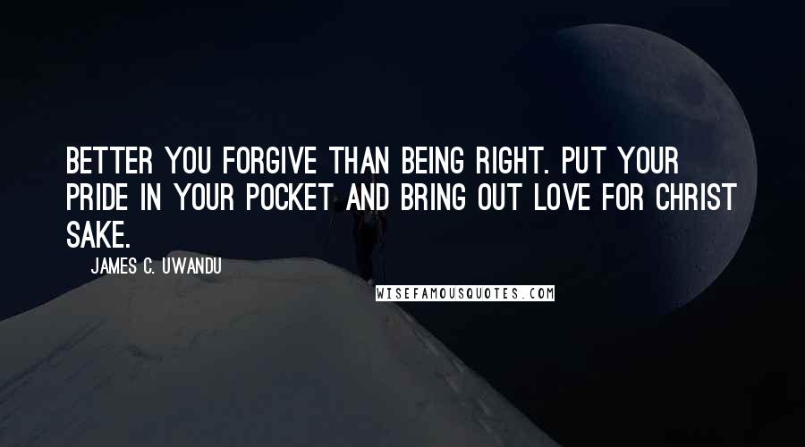 James C. Uwandu Quotes: Better you forgive than being right. Put your pride in your pocket and bring out Love for CHRIST sake.