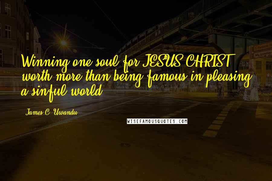 James C. Uwandu Quotes: Winning one soul for JESUS CHRIST worth more than being famous in pleasing a sinful world