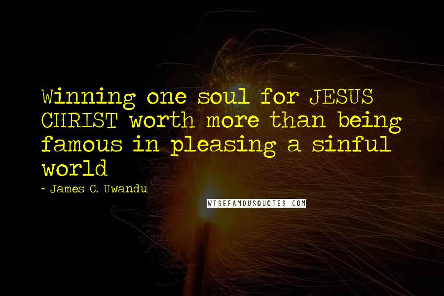 James C. Uwandu Quotes: Winning one soul for JESUS CHRIST worth more than being famous in pleasing a sinful world