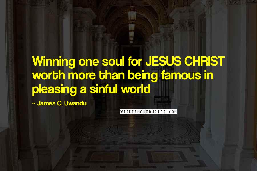 James C. Uwandu Quotes: Winning one soul for JESUS CHRIST worth more than being famous in pleasing a sinful world