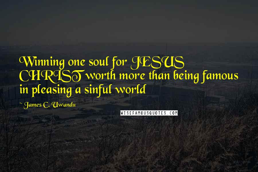 James C. Uwandu Quotes: Winning one soul for JESUS CHRIST worth more than being famous in pleasing a sinful world