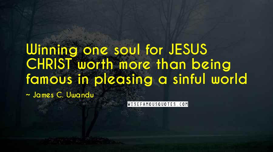 James C. Uwandu Quotes: Winning one soul for JESUS CHRIST worth more than being famous in pleasing a sinful world