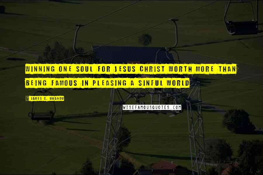 James C. Uwandu Quotes: Winning one soul for JESUS CHRIST worth more than being famous in pleasing a sinful world