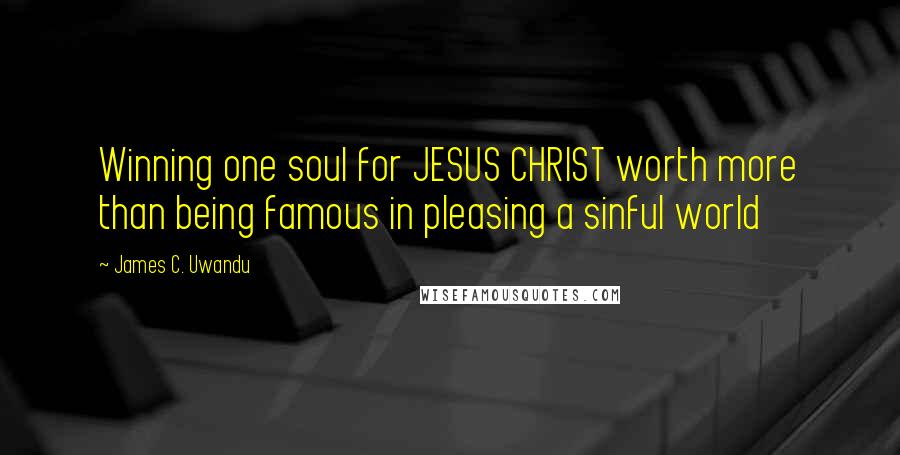 James C. Uwandu Quotes: Winning one soul for JESUS CHRIST worth more than being famous in pleasing a sinful world