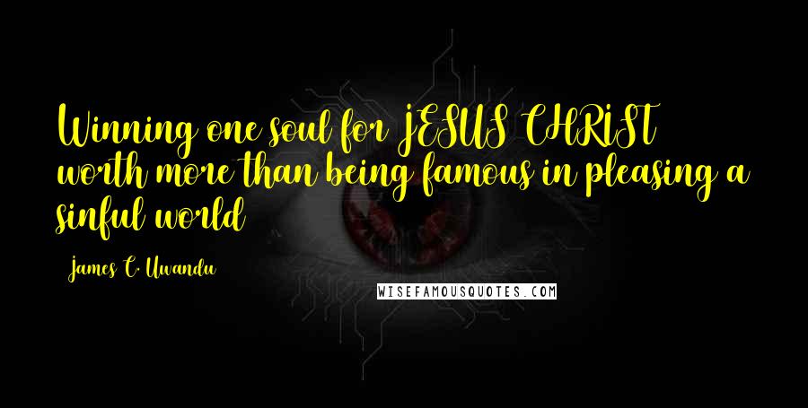 James C. Uwandu Quotes: Winning one soul for JESUS CHRIST worth more than being famous in pleasing a sinful world