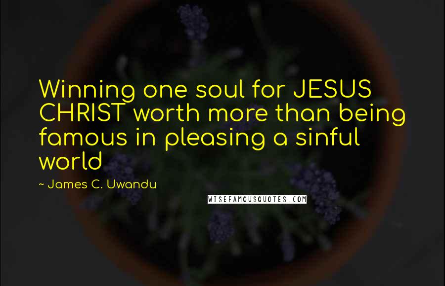 James C. Uwandu Quotes: Winning one soul for JESUS CHRIST worth more than being famous in pleasing a sinful world