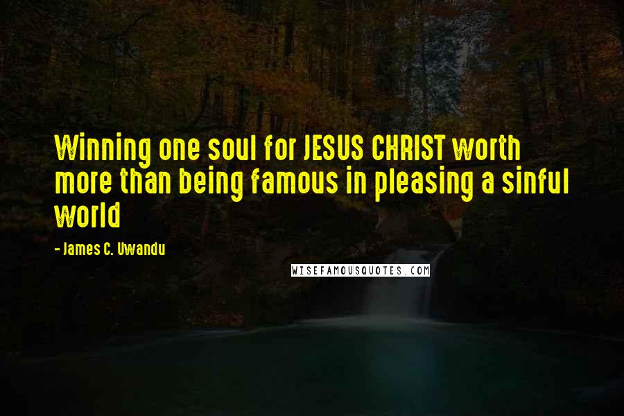 James C. Uwandu Quotes: Winning one soul for JESUS CHRIST worth more than being famous in pleasing a sinful world