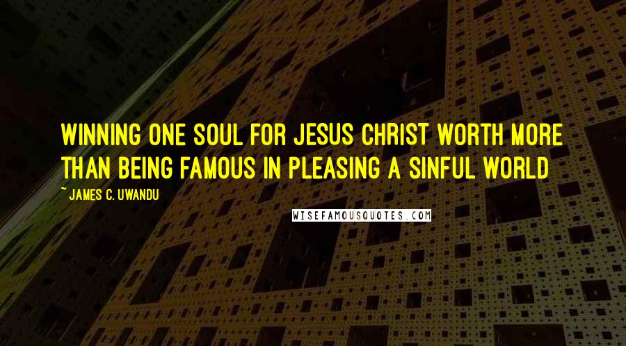 James C. Uwandu Quotes: Winning one soul for JESUS CHRIST worth more than being famous in pleasing a sinful world