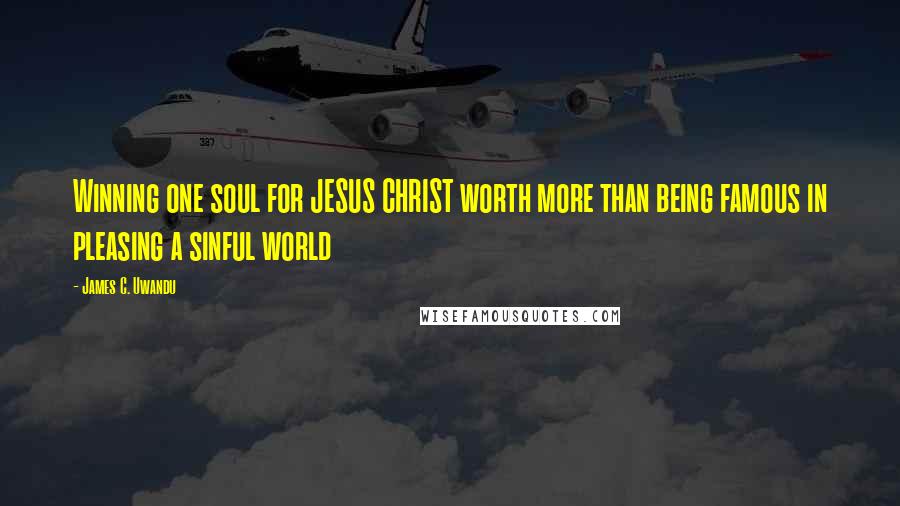 James C. Uwandu Quotes: Winning one soul for JESUS CHRIST worth more than being famous in pleasing a sinful world