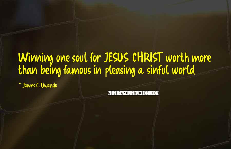 James C. Uwandu Quotes: Winning one soul for JESUS CHRIST worth more than being famous in pleasing a sinful world