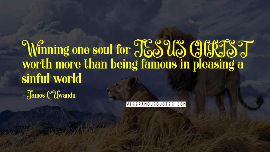 James C. Uwandu Quotes: Winning one soul for JESUS CHRIST worth more than being famous in pleasing a sinful world