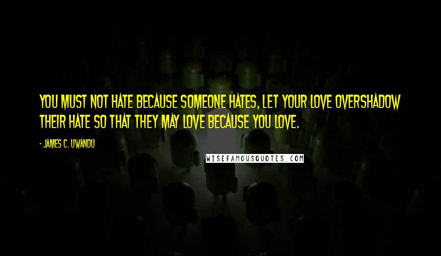 James C. Uwandu Quotes: YOU MUST NOT HATE BECAUSE SOMEONE HATES, LET YOUR LOVE OVERSHADOW THEIR HATE SO THAT THEY MAY LOVE BECAUSE YOU LOVE.