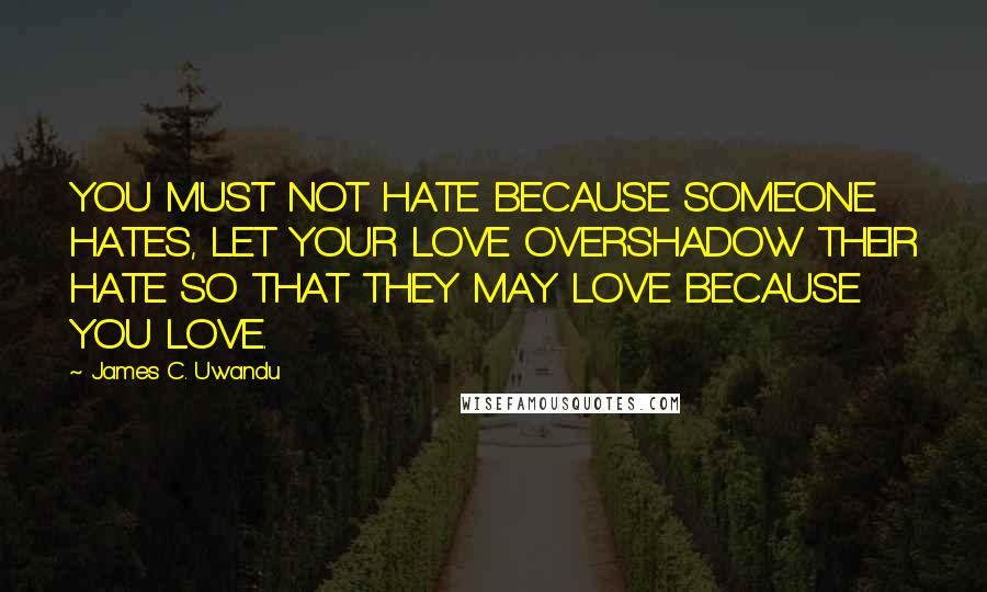 James C. Uwandu Quotes: YOU MUST NOT HATE BECAUSE SOMEONE HATES, LET YOUR LOVE OVERSHADOW THEIR HATE SO THAT THEY MAY LOVE BECAUSE YOU LOVE.