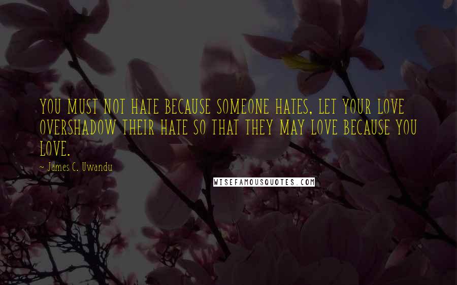 James C. Uwandu Quotes: YOU MUST NOT HATE BECAUSE SOMEONE HATES, LET YOUR LOVE OVERSHADOW THEIR HATE SO THAT THEY MAY LOVE BECAUSE YOU LOVE.