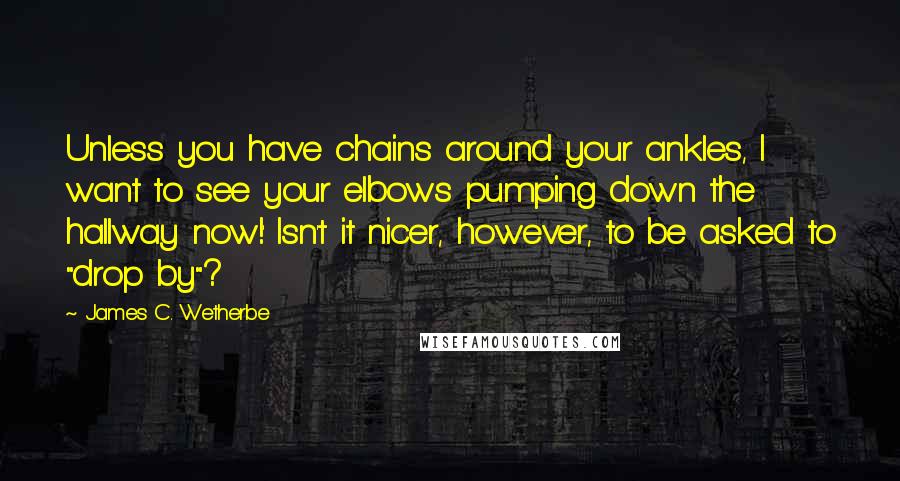 James C. Wetherbe Quotes: Unless you have chains around your ankles, I want to see your elbows pumping down the hallway now!' Isn't it nicer, however, to be asked to "drop by"?