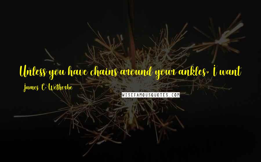 James C. Wetherbe Quotes: Unless you have chains around your ankles, I want to see your elbows pumping down the hallway now!' Isn't it nicer, however, to be asked to "drop by"?