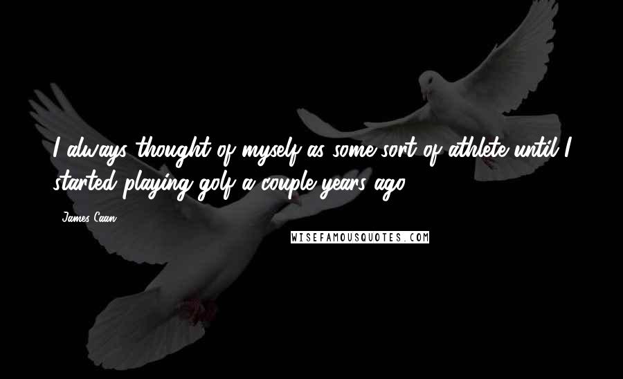James Caan Quotes: I always thought of myself as some sort of athlete until I started playing golf a couple years ago.
