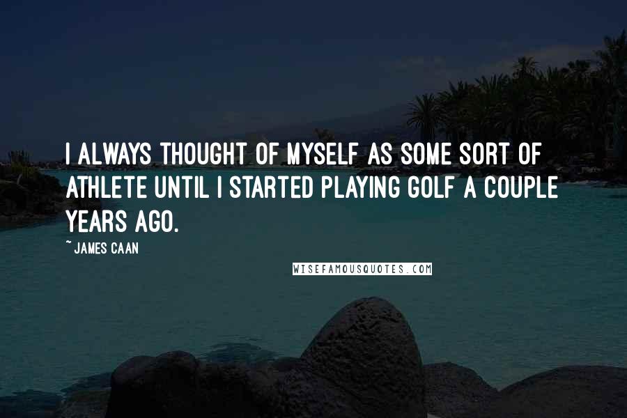 James Caan Quotes: I always thought of myself as some sort of athlete until I started playing golf a couple years ago.