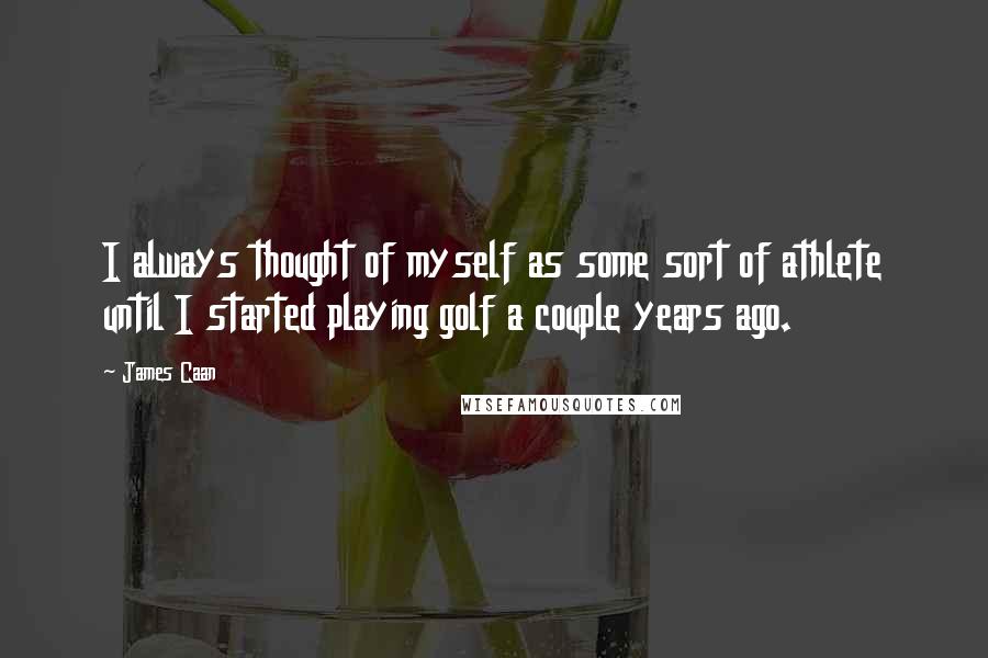 James Caan Quotes: I always thought of myself as some sort of athlete until I started playing golf a couple years ago.