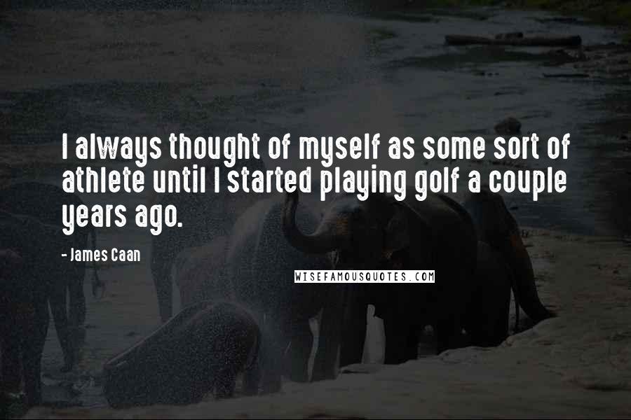 James Caan Quotes: I always thought of myself as some sort of athlete until I started playing golf a couple years ago.