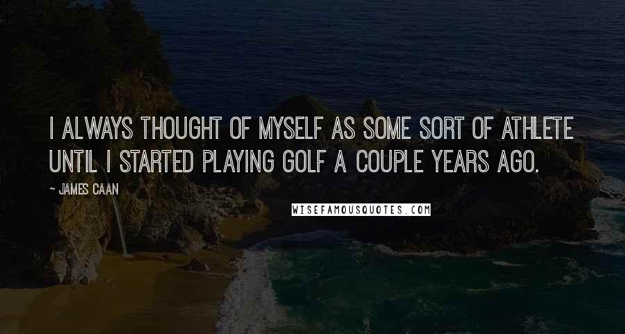 James Caan Quotes: I always thought of myself as some sort of athlete until I started playing golf a couple years ago.