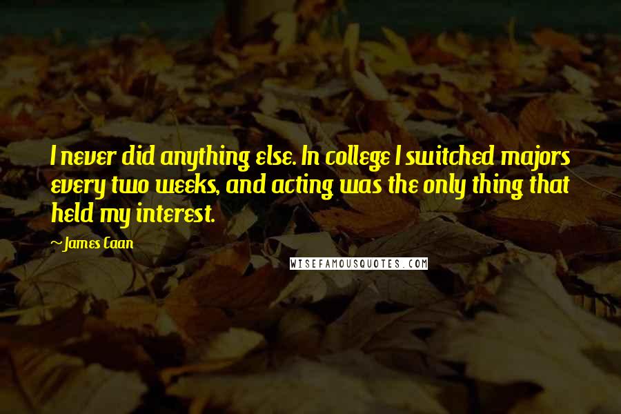 James Caan Quotes: I never did anything else. In college I switched majors every two weeks, and acting was the only thing that held my interest.