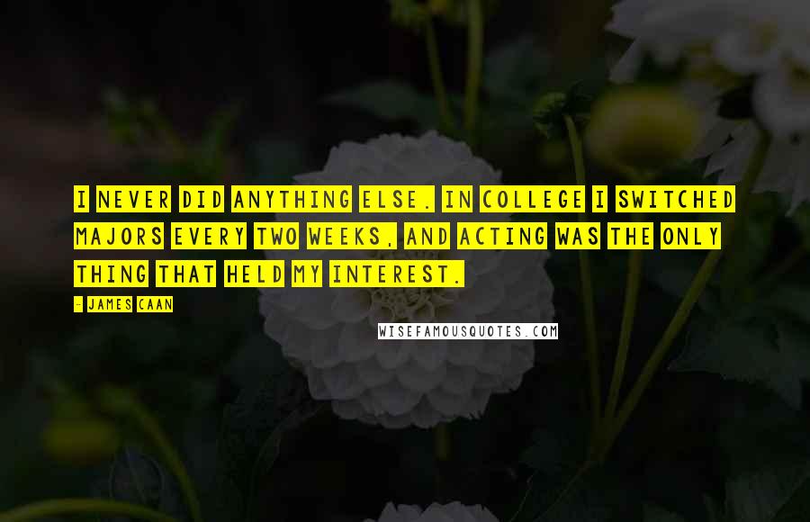 James Caan Quotes: I never did anything else. In college I switched majors every two weeks, and acting was the only thing that held my interest.