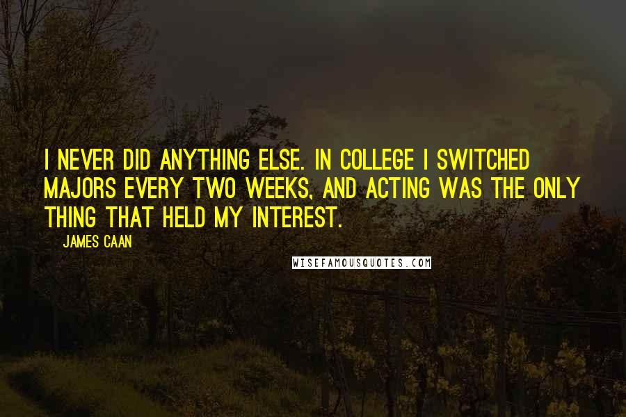 James Caan Quotes: I never did anything else. In college I switched majors every two weeks, and acting was the only thing that held my interest.