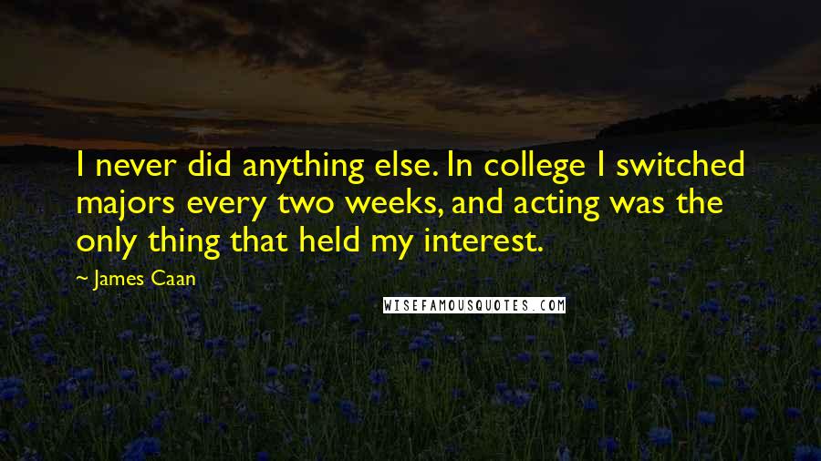 James Caan Quotes: I never did anything else. In college I switched majors every two weeks, and acting was the only thing that held my interest.
