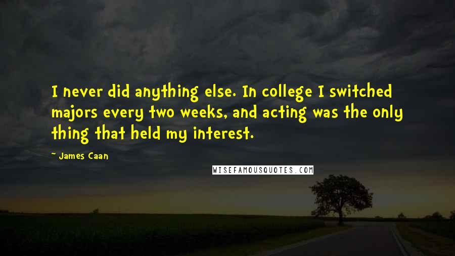 James Caan Quotes: I never did anything else. In college I switched majors every two weeks, and acting was the only thing that held my interest.